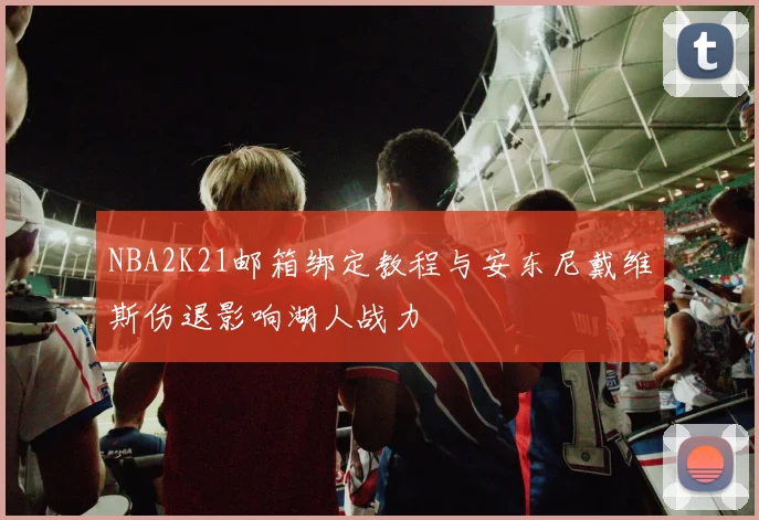 NBA2K21邮箱绑定教程与安东尼戴维斯伤退影响湖人战力