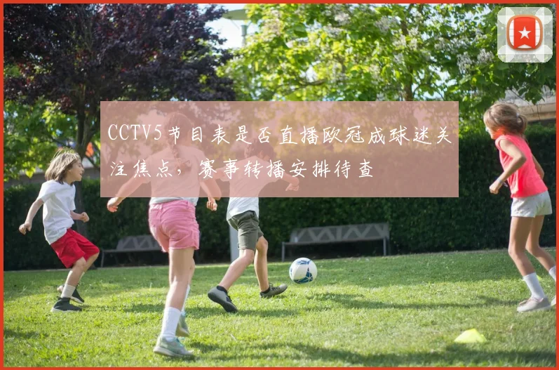 CCTV5节目表是否直播欧冠成球迷关注焦点,赛事转播安排待查