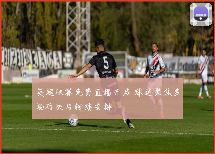 英超联赛免费直播开启 球迷聚焦多场对决与转播安排