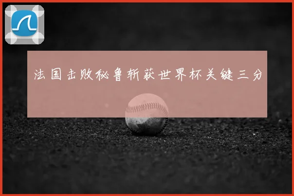 法国击败秘鲁斩获世界杯关键三分