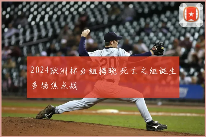 2024欧洲杯分组揭晓 死亡之组诞生多场焦点战