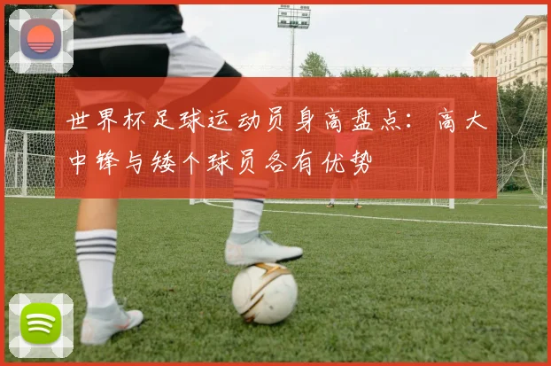 世界杯足球运动员身高盘点：高大中锋与矮个球员各有优势