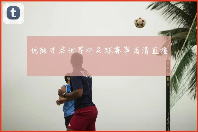优酷开启世界杯足球赛事高清直播
