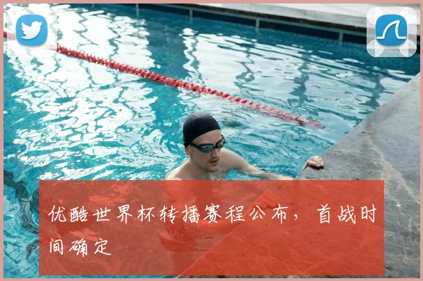 优酷世界杯转播赛程公布，首战时间确定