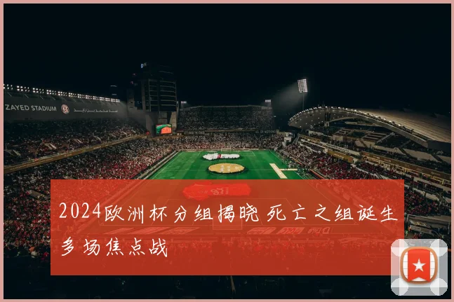 2024欧洲杯分组揭晓 死亡之组诞生多场焦点战