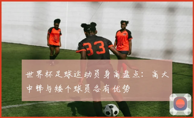 世界杯足球运动员身高盘点：高大中锋与矮个球员各有优势