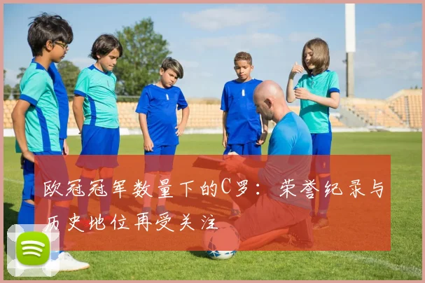 欧冠冠军数量下的C罗：荣誉纪录与历史地位再受关注