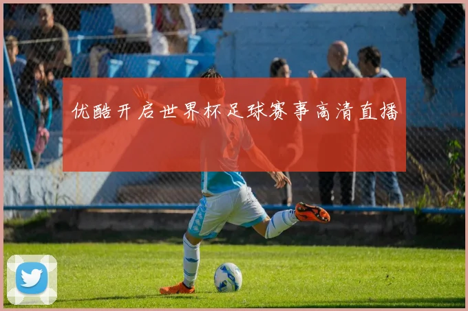 优酷开启世界杯足球赛事高清直播